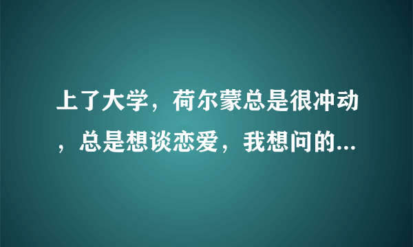 上了大学，荷尔蒙总是很冲动，总是想谈恋爱，我想问的是，怎样才能把这种冲动彻底扼杀呢，然后好好学习，