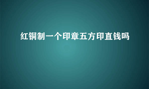 红铜制一个印章五方印直钱吗