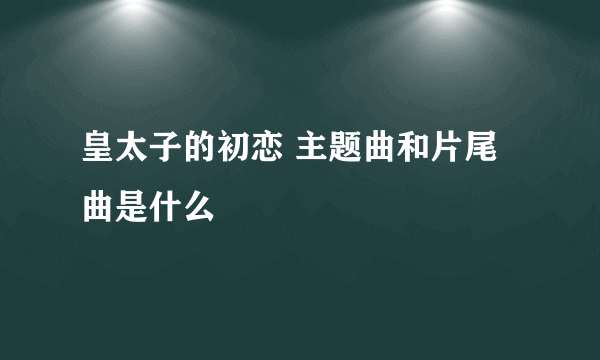 皇太子的初恋 主题曲和片尾曲是什么