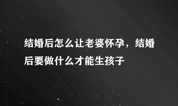 结婚后怎么让老婆怀孕，结婚后要做什么才能生孩子