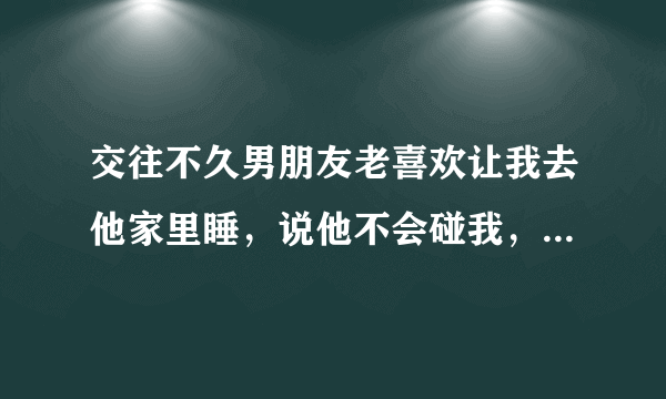 交往不久男朋友老喜欢让我去他家里睡，说他不会碰我，他很有控制能力的。去了几次除了亲密动作都没到最