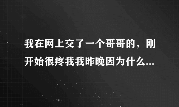 我在网上交了一个哥哥的，刚开始很疼我我昨晚因为什么事情哭着跟他讲，然后他安慰我，他今天没理我？