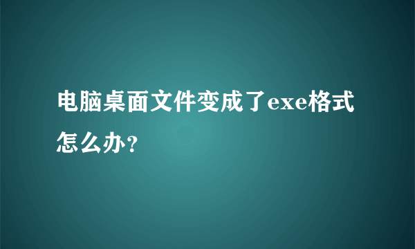 电脑桌面文件变成了exe格式怎么办？