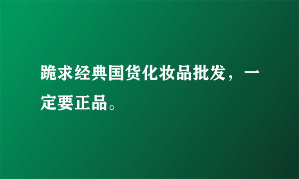 跪求经典国货化妆品批发，一定要正品。