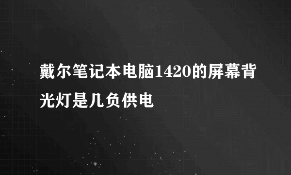 戴尔笔记本电脑1420的屏幕背光灯是几负供电