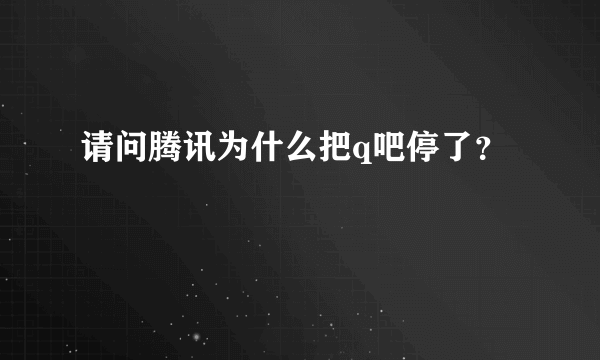 请问腾讯为什么把q吧停了？