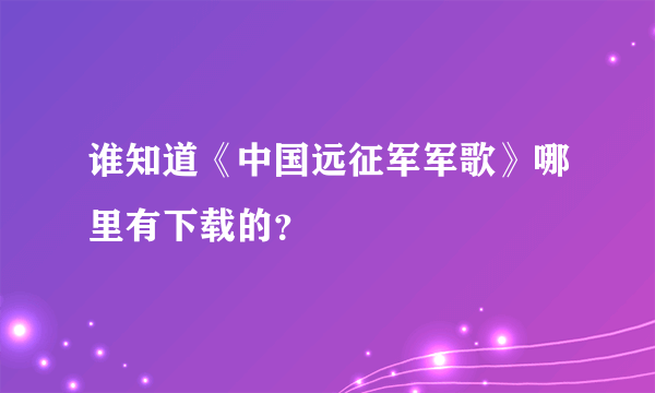 谁知道《中国远征军军歌》哪里有下载的？