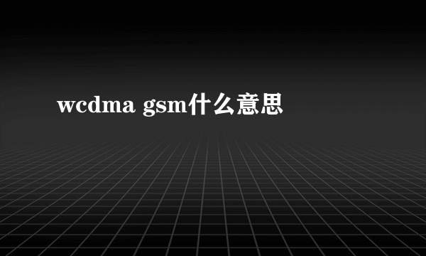 wcdma gsm什么意思