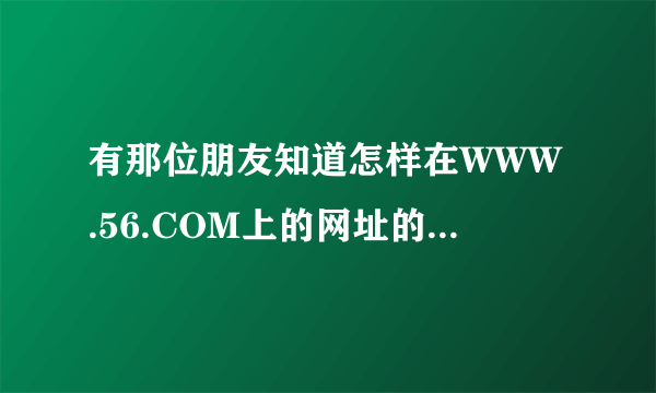 有那位朋友知道怎样在WWW.56.COM上的网址的视频?谢谢;:::::::::::