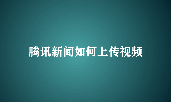 腾讯新闻如何上传视频