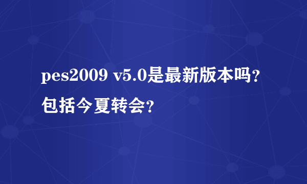 pes2009 v5.0是最新版本吗？包括今夏转会？