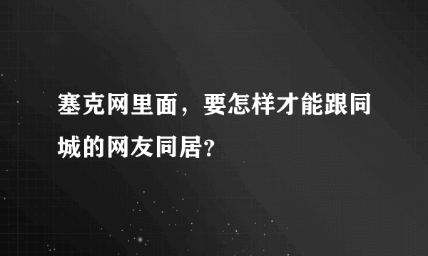 塞克网里面，要怎样才能跟同城的网友同居？