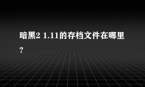 暗黑2 1.11的存档文件在哪里?