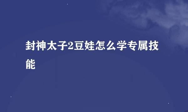 封神太子2豆娃怎么学专属技能