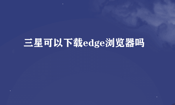 三星可以下载edge浏览器吗