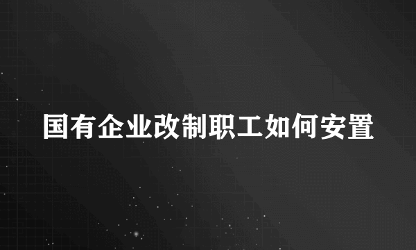 国有企业改制职工如何安置