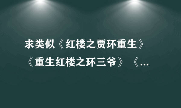 求类似《红楼之贾环重生》 《重生红楼之环三爷》 《红楼之凡人贾环》 《重生之贾环》 《红楼生涯之贾