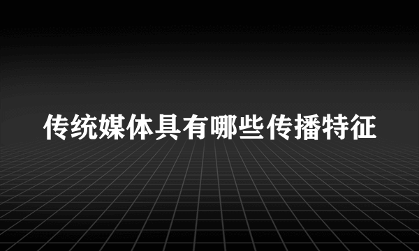 传统媒体具有哪些传播特征