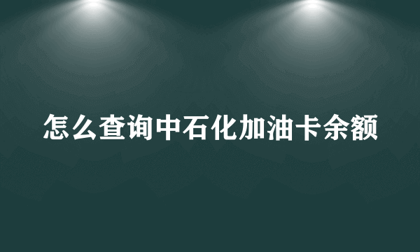 怎么查询中石化加油卡余额