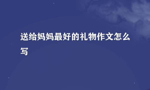 送给妈妈最好的礼物作文怎么写