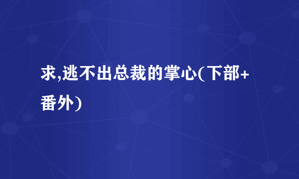 求,逃不出总裁的掌心(下部+番外)