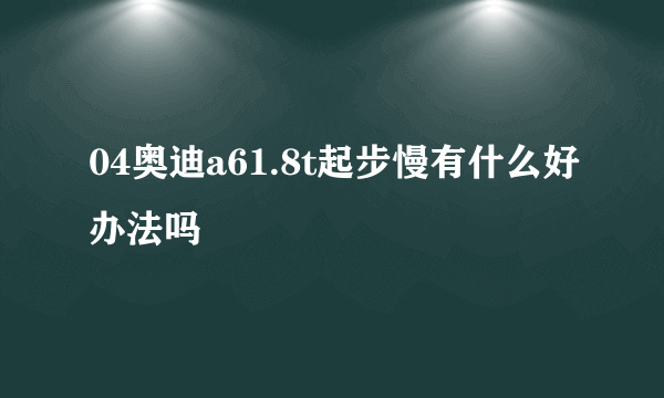 04奥迪a61.8t起步慢有什么好办法吗