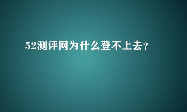 52测评网为什么登不上去？