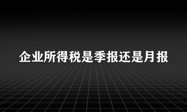 企业所得税是季报还是月报