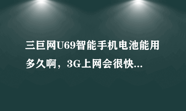 三巨网U69智能手机电池能用多久啊，3G上网会很快没电吗？