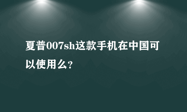 夏普007sh这款手机在中国可以使用么？