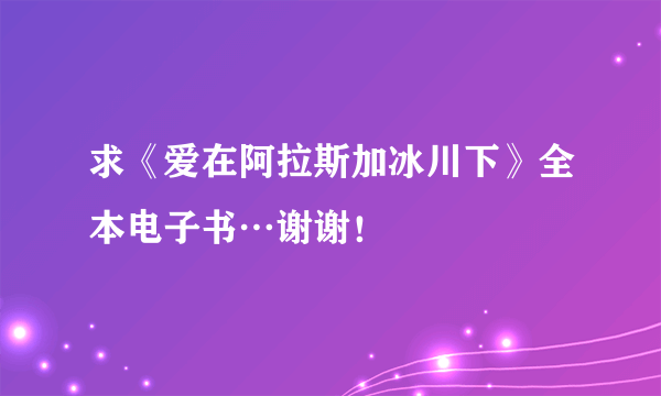 求《爱在阿拉斯加冰川下》全本电子书…谢谢！