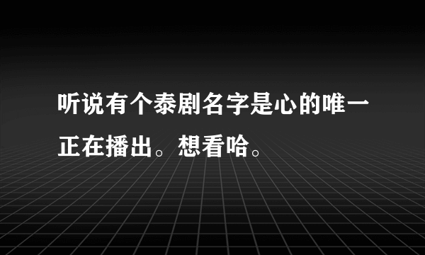 听说有个泰剧名字是心的唯一正在播出。想看哈。