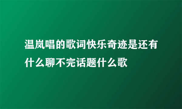 温岚唱的歌词快乐奇迹是还有什么聊不完话题什么歌