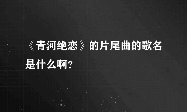 《青河绝恋》的片尾曲的歌名是什么啊？