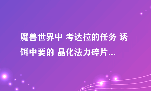 魔兽世界中 考达拉的任务 诱饵中要的 晶化法力碎片哪里弄啊