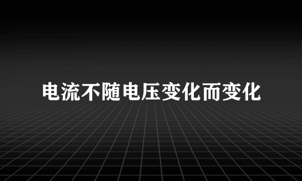 电流不随电压变化而变化