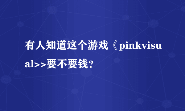 有人知道这个游戏《pinkvisual>>要不要钱？