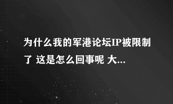 为什么我的军港论坛IP被限制了 这是怎么回事呢 大家帮忙告诉我一下 谢谢