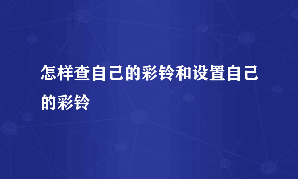 怎样查自己的彩铃和设置自己的彩铃