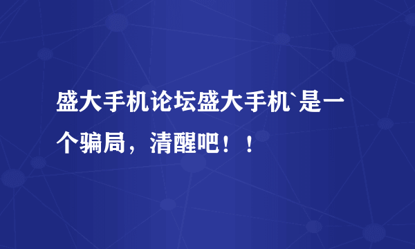 盛大手机论坛盛大手机`是一个骗局，清醒吧！！