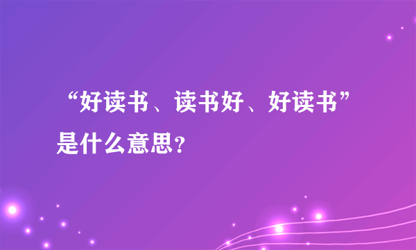 “好读书、读书好、好读书”是什么意思？