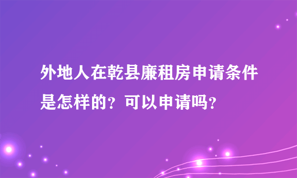 外地人在乾县廉租房申请条件是怎样的？可以申请吗？