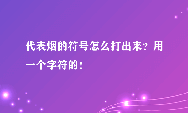 代表烟的符号怎么打出来？用一个字符的！