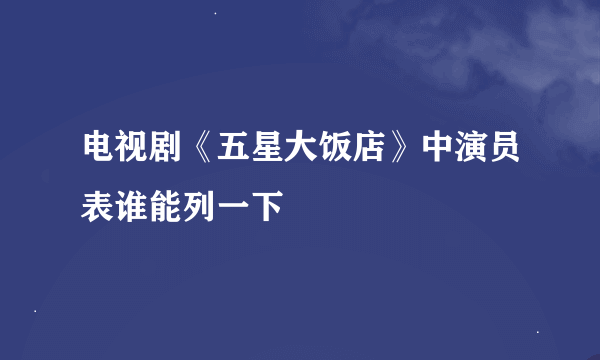 电视剧《五星大饭店》中演员表谁能列一下