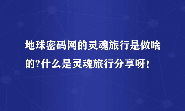 地球密码网的灵魂旅行是做啥的?什么是灵魂旅行分享呀！