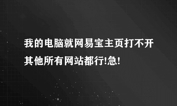 我的电脑就网易宝主页打不开其他所有网站都行!急!