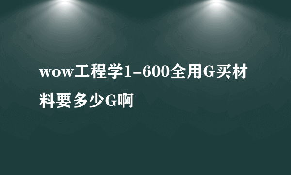 wow工程学1-600全用G买材料要多少G啊