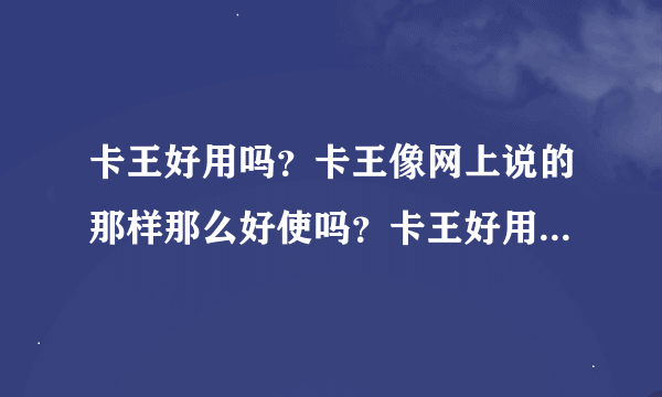 卡王好用吗？卡王像网上说的那样那么好使吗？卡王好用在哪里？