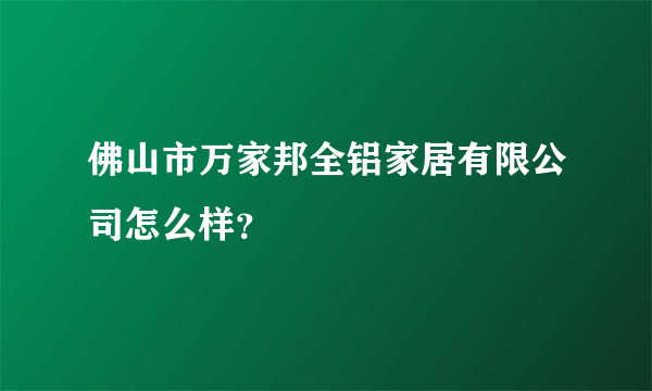 佛山市万家邦全铝家居有限公司怎么样？