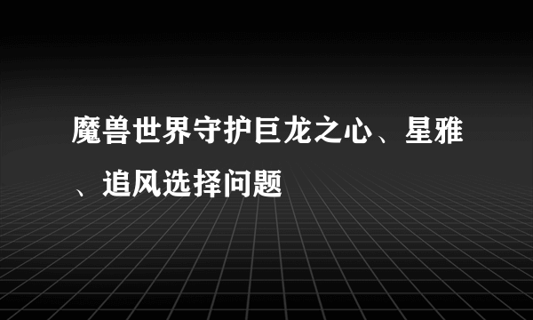 魔兽世界守护巨龙之心、星雅、追风选择问题